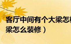 客厅中间有个大梁怎样吊顶（客厅中间有个大梁怎么装修）