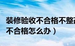 装修验收不合格不整改尾款给不给（装修验收不合格怎么办）