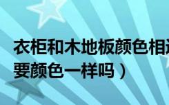 衣柜和木地板颜色相近好吗（地板和衣柜有必要颜色一样吗）