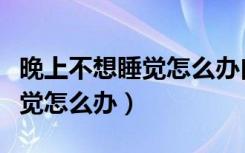 晚上不想睡觉怎么办白天睡不醒（晚上不想睡觉怎么办）