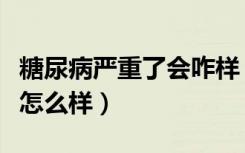 糖尿病严重了会咋样（糖尿病后期严重的话会怎么样）