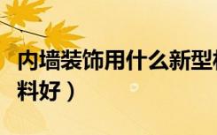 内墙装饰用什么新型材料（内墙装饰用什么材料好）