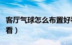 客厅气球怎么布置好看（客厅气球怎么布置好看）