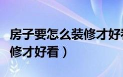 房子要怎么装修才好看又实惠（房子要怎么装修才好看）