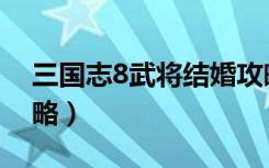 三国志8武将结婚攻略（三国志8武将结义攻略）