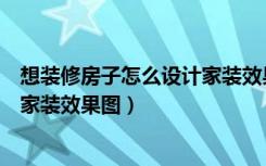 想装修房子怎么设计家装效果图大全（想装修房子怎么设计家装效果图）