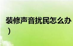 装修声音扰民怎么办（装修声音扰民怎么投诉）