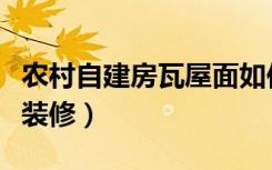 农村自建房瓦屋面如何做（农村自建瓦屋怎么装修）