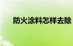 防火涂料怎样去除（防火涂料怎么喷）