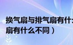 换气扇与排气扇有什么不一样（换气扇与排气扇有什么不同）