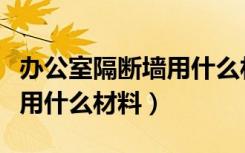 办公室隔断墙用什么材料便宜（办公室隔断墙用什么材料）