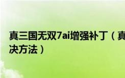 真三国无双7ai增强补丁（真三国无双7汉化补丁打不了的解决方法）