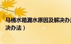 马桶水箱漏水原因及解决办法视频（马桶水箱漏水原因及解决办法）