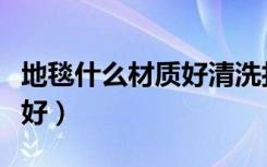 地毯什么材质好清洗打理（地毯什么材质比较好）