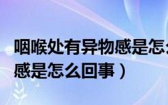 咽喉处有异物感是怎么回事儿（咽喉处有异物感是怎么回事）