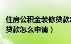 住房公积金装修贷款怎么贷（住房公积金装修贷款怎么申请）