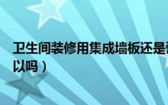 卫生间装修用集成墙板还是瓷砖（卫生间装修用集成墙板可以吗）