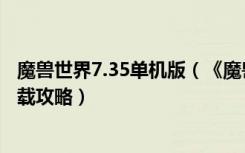 魔兽世界7.35单机版（《魔兽世界》魔兽世界3.35单机版下载攻略）