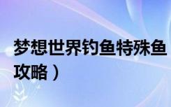 梦想世界钓鱼特殊鱼（《梦想世界》钓鱼技巧攻略）