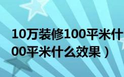 10万装修100平米什么效果最好（10万装修100平米什么效果）