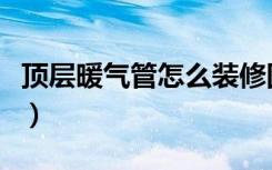 顶层暖气管怎么装修图（顶层暖气管怎么装修）