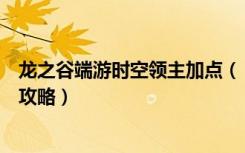 龙之谷端游时空领主加点（《龙之谷》龙之谷时空领主加点攻略）