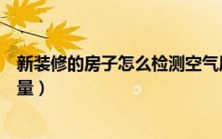 新装修的房子怎么检测空气质量（新装修的房子怎么检查质量）