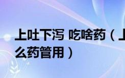 上吐下泻 吃啥药（上吐下泻是怎么回事吃什么药管用）