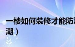 一楼如何装修才能防潮（一楼如何装修才能防潮）