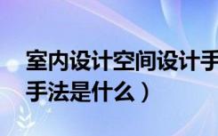 室内设计空间设计手法（空间设计12种设计手法是什么）