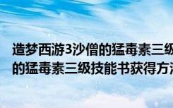 造梦西游3沙僧的猛毒素三级技能书怎么得（造梦西游3沙僧的猛毒素三级技能书获得方法）