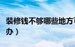 装修钱不够哪些地方可以省（装修钱不够怎么办）