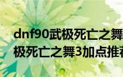 dnf90武极死亡之舞3怎么加点（dnf90级武极死亡之舞3加点推荐）