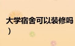 大学宿舍可以装修吗（大学寝室装修怎么装饰）