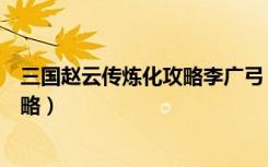 三国赵云传炼化攻略李广弓（《三国赵云传》兵器炼化法攻略）