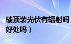 楼顶装光伏有辐射吗（楼顶安装光伏对楼顶有好处吗）