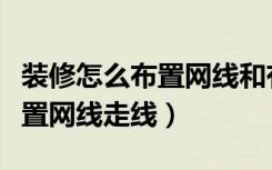 装修怎么布置网线和有线电视线（装修怎么布置网线走线）