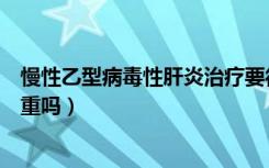 慢性乙型病毒性肝炎治疗要很久吗（慢性乙型病毒性肝炎严重吗）