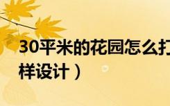 30平米的花园怎么打造（30平米的花园怎么样设计）