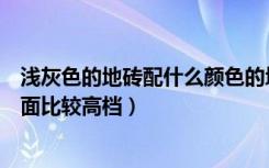 浅灰色的地砖配什么颜色的墙面（深灰地砖搭配什么颜色墙面比较高档）