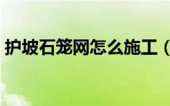 护坡石笼网怎么施工（护坡石笼网怎么施工）