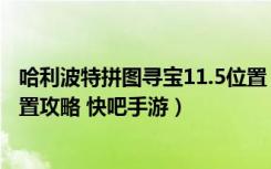 哈利波特拼图寻宝11.5位置（哈利波特魔法觉醒11.5拼图位置攻略 快吧手游）