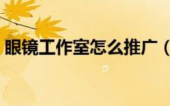 眼镜工作室怎么推广（眼镜工作室怎么装修）