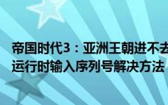 帝国时代3：亚洲王朝进不去怎么办（帝国时代3：亚洲王朝运行时输入序列号解决方法）