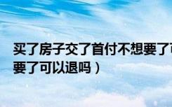 买了房子交了首付不想要了可以退吗（交了首付款房子不想要了可以退吗）