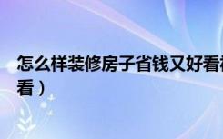 怎么样装修房子省钱又好看视频（怎么样装修房子省钱又好看）