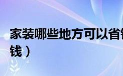 家装哪些地方可以省钱（家具卖场怎么装修省钱）