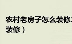 农村老房子怎么装修才省钱（农村老房子怎么装修）