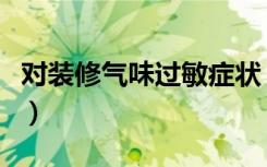 对装修气味过敏症状（对装修气味过敏怎么办）