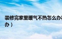 装修完家里暖气不热怎么办视频（装修完家里暖气不热怎么办）